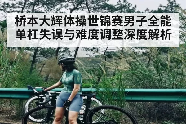 桥本大辉体操世锦赛男子全能单杠失误与难度调整深度解析